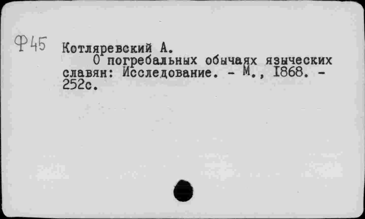 ﻿Котляревский А.
О погребальных обычаях языческих славян: Исследование. - М 1868. -252с.